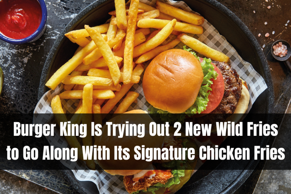 Burger King Is Trying Out 2 New Wild Fries to Go Along With Its Signature Chicken Fries